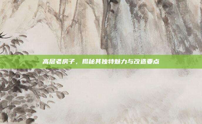 高層老房子，揭秘其獨(dú)特魅力與改造要點(diǎn)