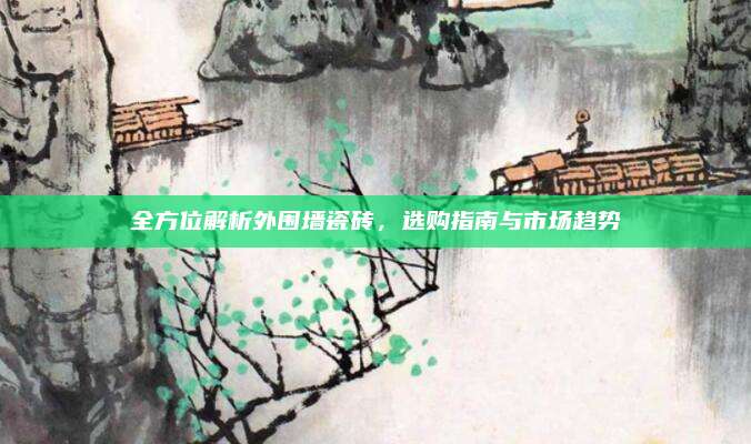 全方位解析外圍墻瓷磚，選購(gòu)指南與市場(chǎng)趨勢(shì)