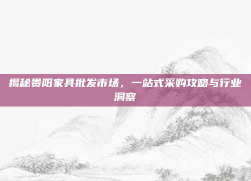 揭秘貴陽(yáng)家具批發(fā)市場(chǎng),，一站式采購(gòu)攻略與行業(yè)洞察