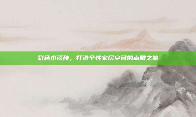 彩色小瓷磚,，打造個(gè)性家居空間的點(diǎn)睛之筆