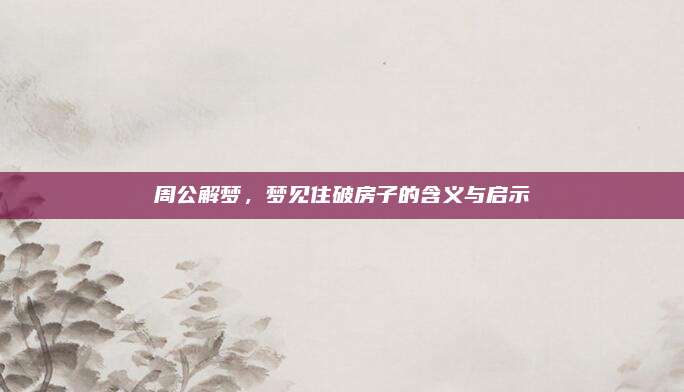 周公解夢(mèng),，夢(mèng)見(jiàn)住破房子的含義與啟示