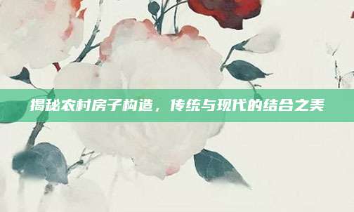 揭秘農(nóng)村房子構(gòu)造,，傳統(tǒng)與現(xiàn)代的結(jié)合之美