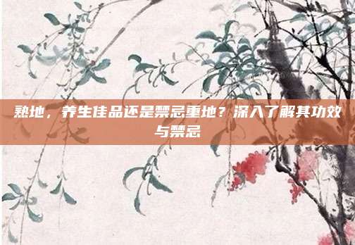 熟地,，養(yǎng)生佳品還是禁忌重地？深入了解其功效與禁忌