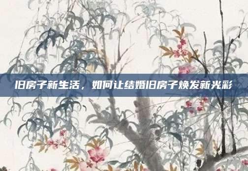 舊房子新生活，如何讓結(jié)婚舊房子煥發(fā)新光彩