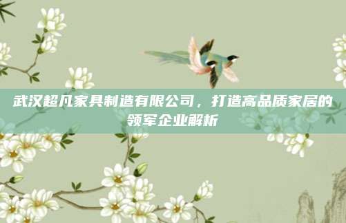 武漢超凡家具制造有限公司,，打造高品質(zhì)家居的領(lǐng)軍企業(yè)解析