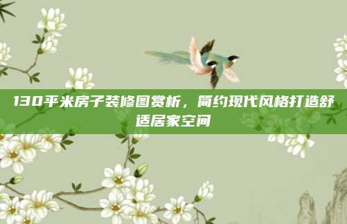 130平米房子裝修圖賞析，簡(jiǎn)約現(xiàn)代風(fēng)格打造舒適居家空間