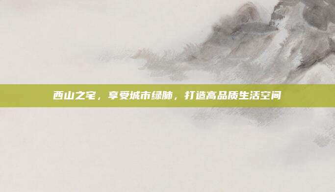 西山之宅,，享受城市綠肺,，打造高品質(zhì)生活空間