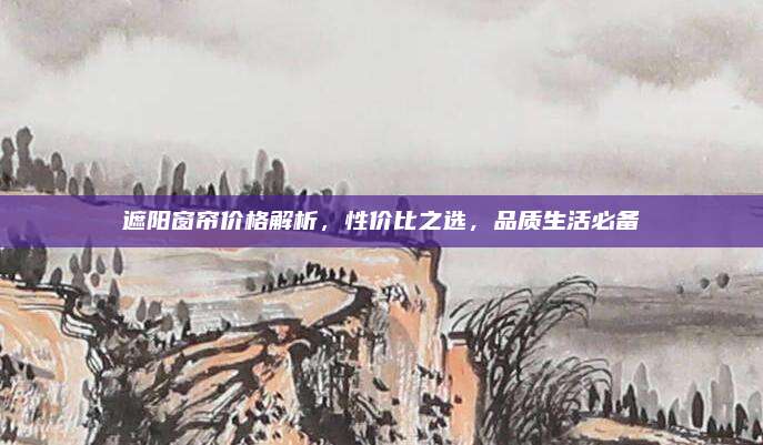 遮陽窗簾價(jià)格解析，性價(jià)比之選,，品質(zhì)生活必備