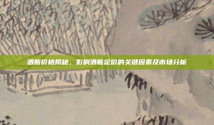 酒瓶?jī)r(jià)格揭秘，影響酒瓶定價(jià)的關(guān)鍵因素及市場(chǎng)分析