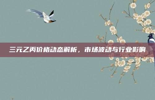 三元乙丙價格動態(tài)解析,，市場波動與行業(yè)影響