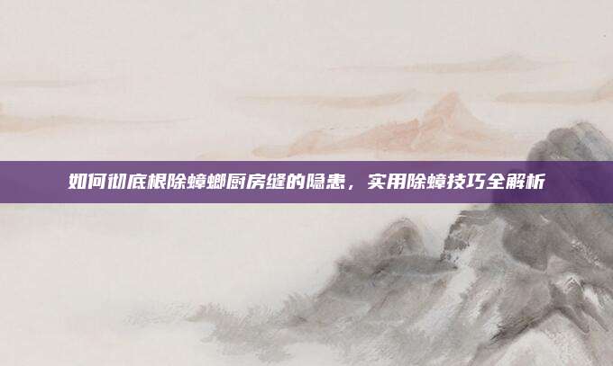 如何徹底根除蟑螂廚房縫的隱患,，實(shí)用除蟑技巧全解析