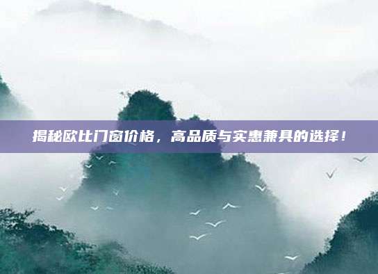 揭秘歐比門窗價格，高品質(zhì)與實(shí)惠兼具的選擇,！