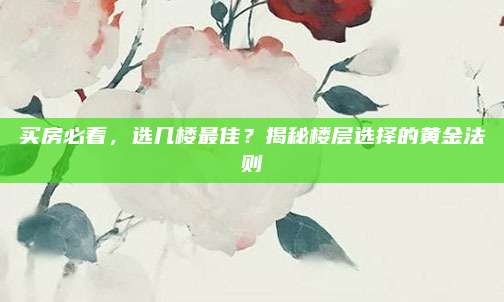 買房必看，選幾樓最佳,？揭秘樓層選擇的黃金法則