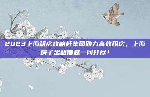 2023上海租房攻略趕集網(wǎng)助力高效租房，上海房子出租信息一網(wǎng)打盡,！
