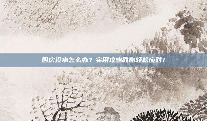 廚房沒水怎么辦,？實用攻略教你輕松應(yīng)對！