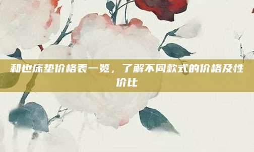 和也床墊價格表一覽,，了解不同款式的價格及性價比
