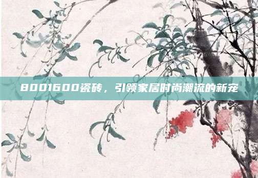 8001600瓷磚，引領(lǐng)家居時尚潮流的新寵