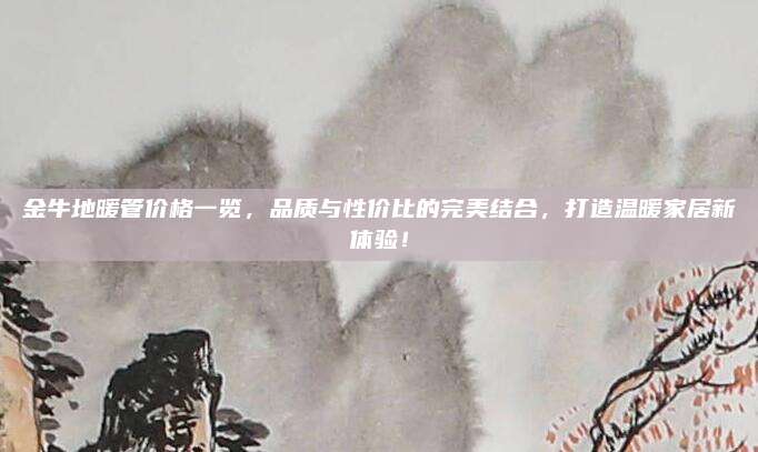 金牛地暖管價格一覽,，品質(zhì)與性價比的完美結(jié)合,，打造溫暖家居新體驗！