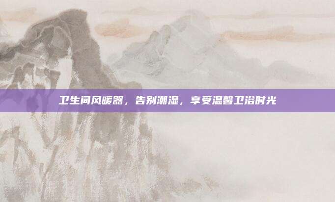衛(wèi)生間風(fēng)暖器,，告別潮濕,，享受溫馨衛(wèi)浴時光