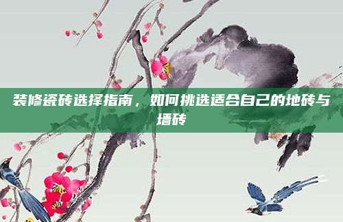 裝修瓷磚選擇指南,，如何挑選適合自己的地磚與墻磚
