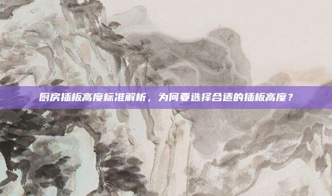 廚房插板高度標(biāo)準(zhǔn)解析,，為何要選擇合適的插板高度？