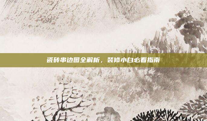 瓷磚串邊圖全解析,，裝修小白必看指南