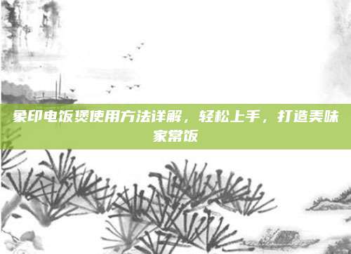 象印電飯煲使用方法詳解,，輕松上手,，打造美味家常飯