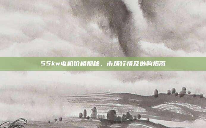 55kw電機(jī)價(jià)格揭秘，市場行情及選購指南