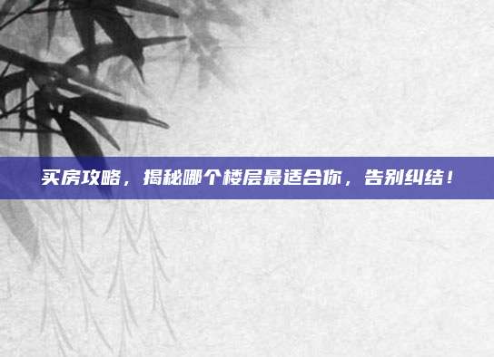 買房攻略,，揭秘哪個(gè)樓層最適合你，告別糾結(jié),！