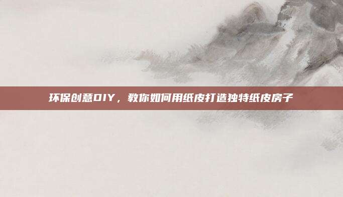 環(huán)保創(chuàng)意DIY,，教你如何用紙皮打造獨(dú)特紙皮房子