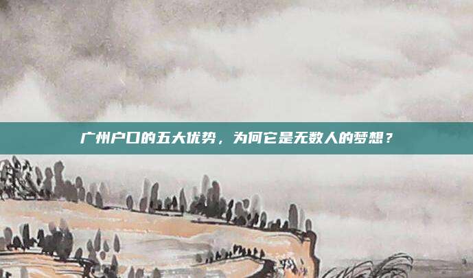 廣州戶口的五大優(yōu)勢,，為何它是無數(shù)人的夢想,？