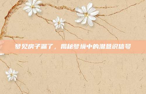 夢見房子漏了，揭秘夢境中的潛意識(shí)信號(hào)