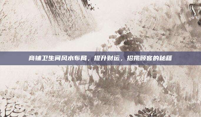 商鋪衛(wèi)生間風(fēng)水布局,，提升財(cái)運(yùn)，招攬顧客的秘籍