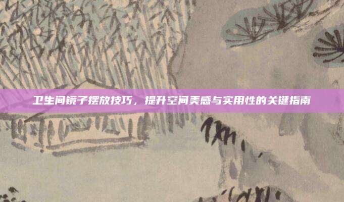 衛(wèi)生間鏡子擺放技巧,，提升空間美感與實(shí)用性的關(guān)鍵指南
