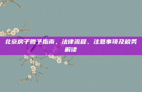 北京房子贈(zèng)予指南,，法律流程,、注意事項(xiàng)及稅務(wù)解讀