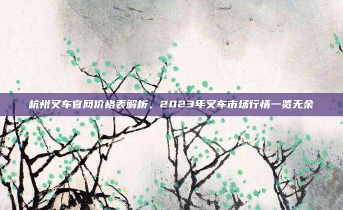 杭州叉車(chē)官網(wǎng)價(jià)格表解析,，2023年叉車(chē)市場(chǎng)行情一覽無(wú)余