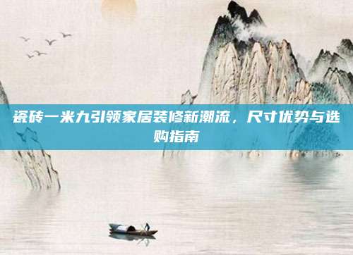 瓷磚一米九引領(lǐng)家居裝修新潮流，尺寸優(yōu)勢(shì)與選購(gòu)指南