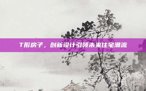 T形房子,，創(chuàng)新設(shè)計引領(lǐng)未來住宅潮流