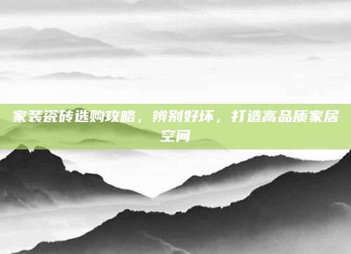 家裝瓷磚選購攻略，辨別好壞,，打造高品質(zhì)家居空間