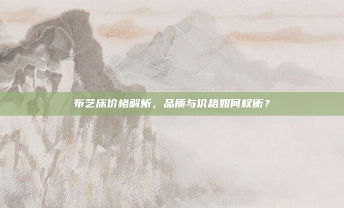 布藝床價格解析，品質(zhì)與價格如何權(quán)衡,？