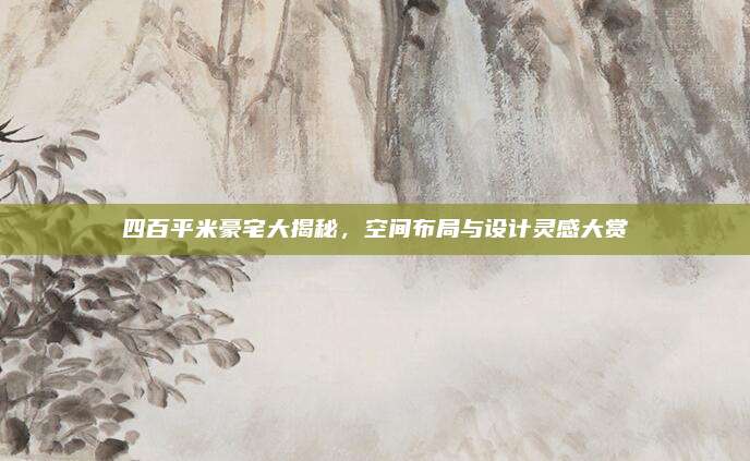 四百平米豪宅大揭秘,，空間布局與設(shè)計靈感大賞