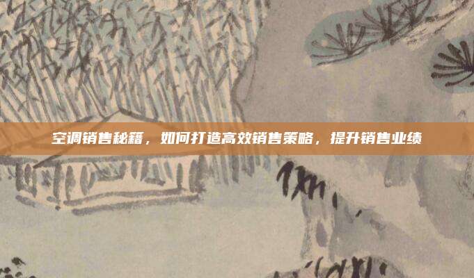空調(diào)銷售秘籍,，如何打造高效銷售策略，提升銷售業(yè)績