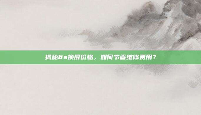 揭秘6s換屏價格，如何節(jié)省維修費用,？