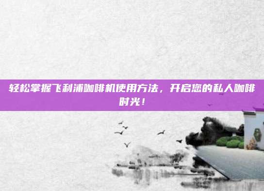 輕松掌握飛利浦咖啡機使用方法,，開啟您的私人咖啡時光！