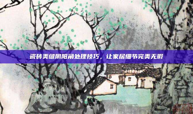 瓷磚美縫陰陽角處理技巧,，讓家居細節(jié)完美無瑕