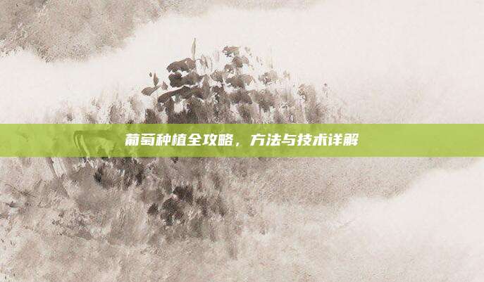 葡萄種植全攻略,，方法與技術(shù)詳解
