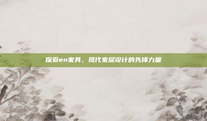 探索en家具，現(xiàn)代家居設(shè)計的先鋒力量