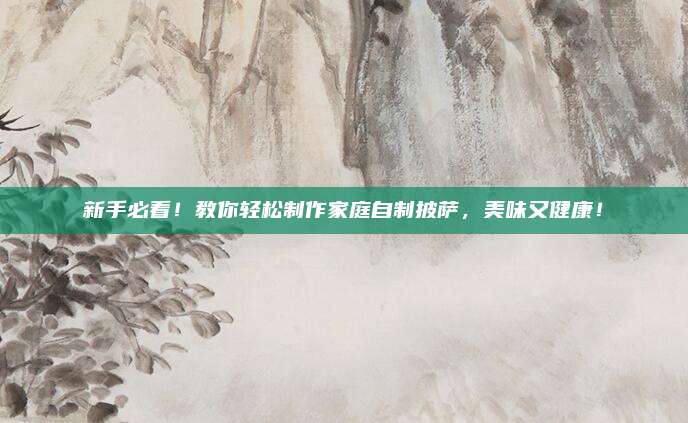 新手必看,！教你輕松制作家庭自制披薩,，美味又健康！