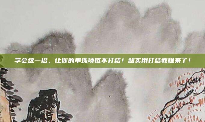 學(xué)會這一招，讓你的串珠項鏈不打結(jié),！超實用打結(jié)教程來了,！