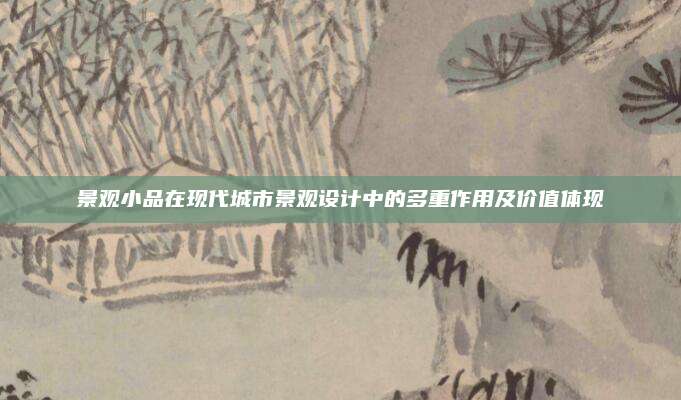景觀小品在現(xiàn)代城市景觀設(shè)計(jì)中的多重作用及價(jià)值體現(xiàn)